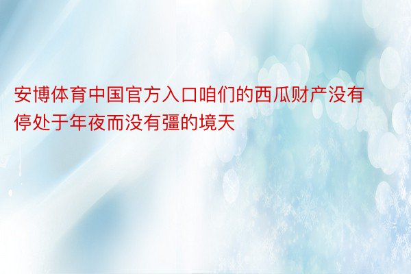 安博体育中国官方入口咱们的西瓜财产没有停处于年夜而没有彊的境天