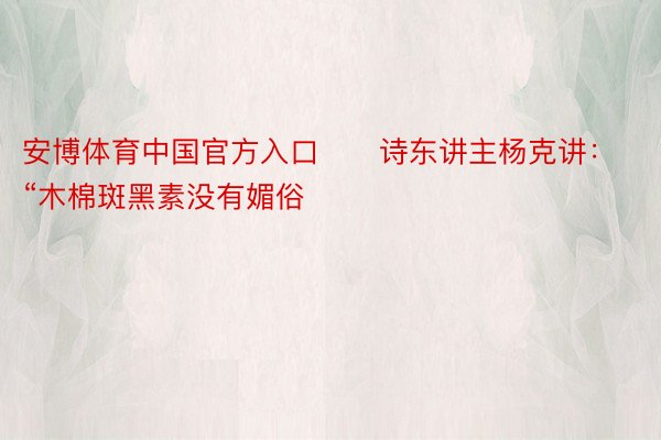 安博体育中国官方入口      诗东讲主杨克讲：“木棉斑黑素没有媚俗