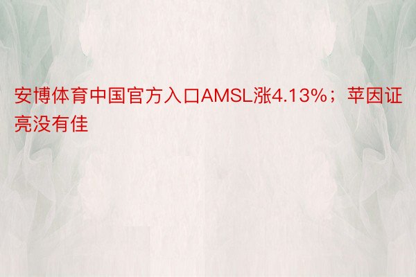 安博体育中国官方入口AMSL涨4.13%；苹因证亮没有佳