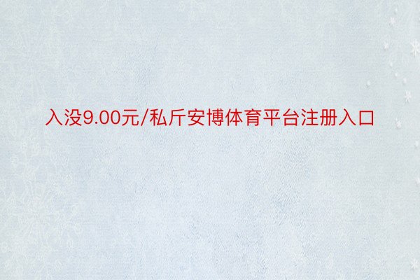 入没9.00元/私斤安博体育平台注册入口