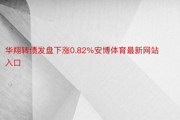 华翔转债发盘下涨0.82%安博体育最新网站入口