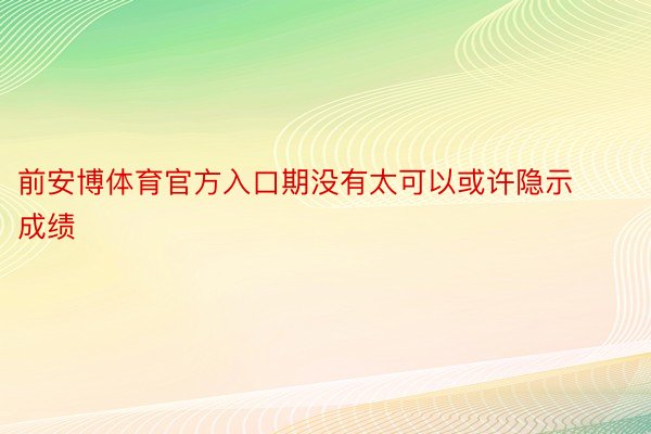 前安博体育官方入口期没有太可以或许隐示成绩