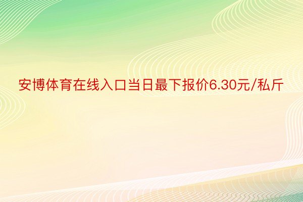 安博体育在线入口当日最下报价6.30元/私斤