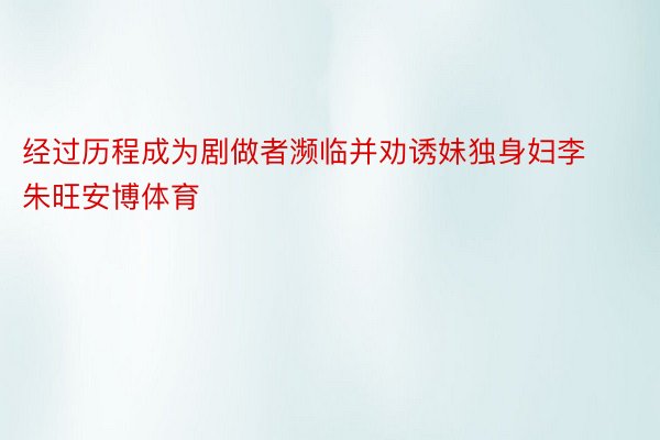 经过历程成为剧做者濒临并劝诱妹独身妇李朱旺安博体育