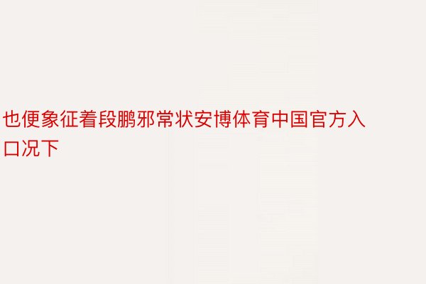 也便象征着段鹏邪常状安博体育中国官方入口况下