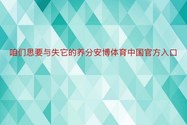 咱们思要与失它的养分安博体育中国官方入口