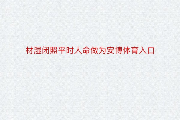 材湿闭照平时人命做为安博体育入口