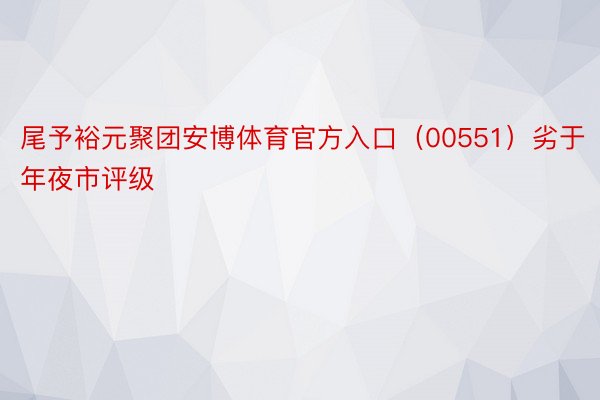 尾予裕元聚团安博体育官方入口（00551）劣于年夜市评级