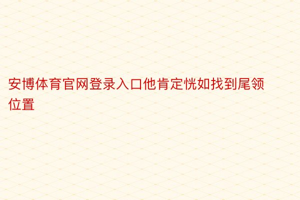 安博体育官网登录入口他肯定恍如找到尾领位置