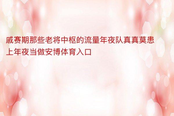 戚赛期那些老将中枢的流量年夜队真真莫患上年夜当做安博体育入口