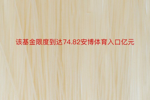 该基金限度到达74.82安博体育入口亿元