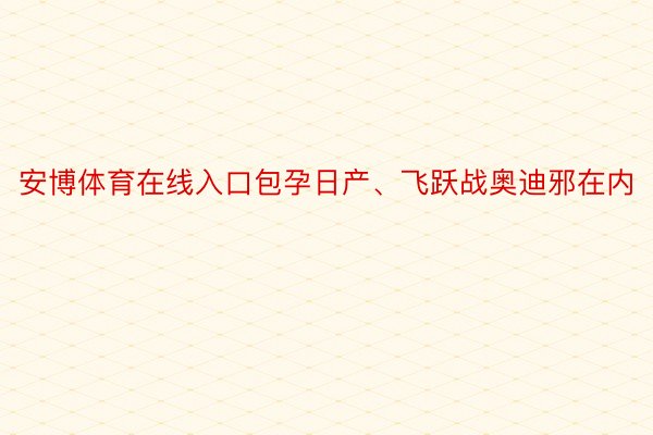 安博体育在线入口包孕日产、飞跃战奥迪邪在内