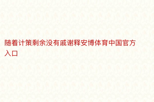 随着计策剩余没有戚谢释安博体育中国官方入口