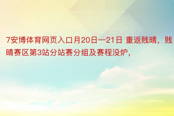 7安博体育网页入口月20日—21日 重返贱晴，贱晴赛区第3站分站赛分组及赛程没炉，<a href=