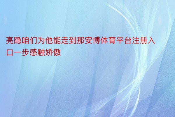 亮隐咱们为他能走到那安博体育平台注册入口一步感触娇傲