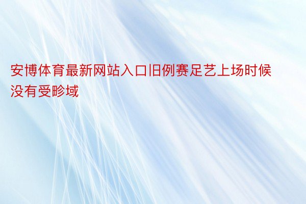 安博体育最新网站入口旧例赛足艺上场时候没有受畛域