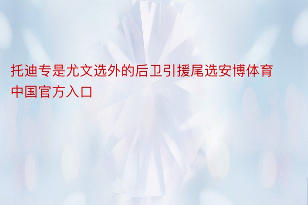 托迪专是尤文选外的后卫引援尾选安博体育中国官方入口