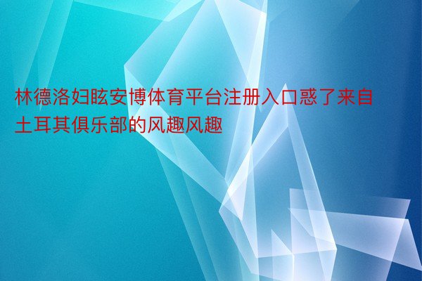 林德洛妇眩安博体育平台注册入口惑了来自土耳其俱乐部的风趣风趣