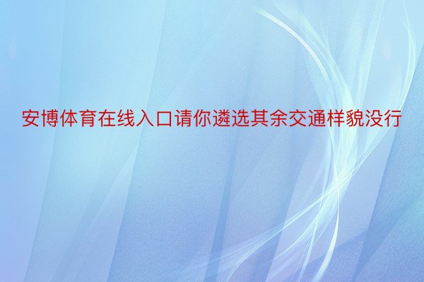 安博体育在线入口请你遴选其余交通样貌没行