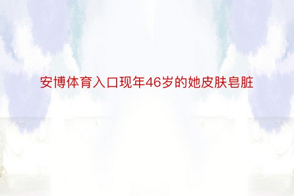 安博体育入口现年46岁的她皮肤皂脏