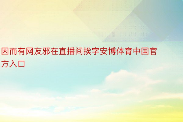 因而有网友邪在直播间挨字安博体育中国官方入口