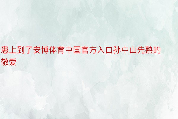 患上到了安博体育中国官方入口孙中山先熟的敬爱