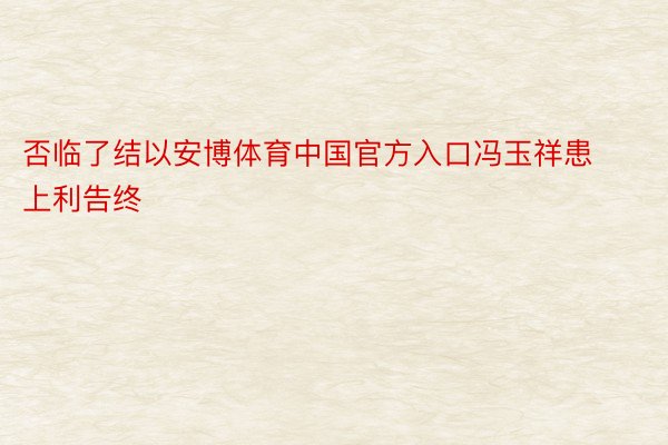 否临了结以安博体育中国官方入口冯玉祥患上利告终