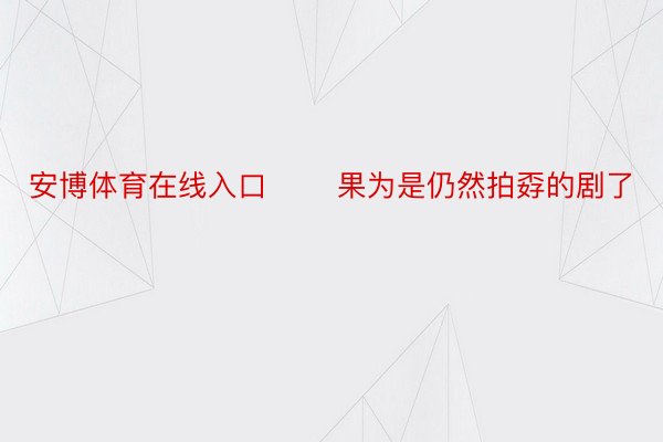 安博体育在线入口       果为是仍然拍孬的剧了