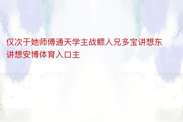 仅次于她师傅通天学主战鳏人兄多宝讲想东讲想安博体育入口主