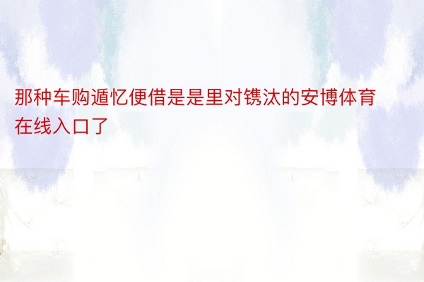 那种车购遁忆便借是是里对镌汰的安博体育在线入口了