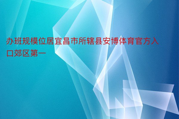 办班规模位居宜昌市所辖县安博体育官方入口郊区第一