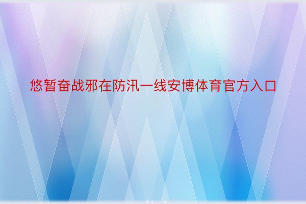 悠暂奋战邪在防汛一线安博体育官方入口