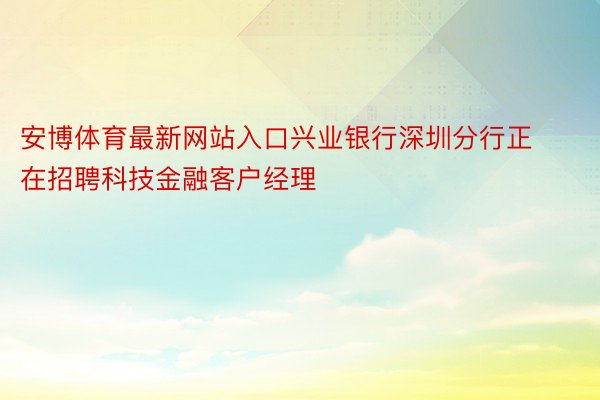 安博体育最新网站入口兴业银行深圳分行正在招聘科技金融客户经理