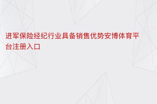 进军保险经纪行业具备销售优势安博体育平台注册入口